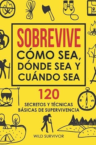 Portada de Sobrevive Cómo Sea, Dónde Sea Y Cuándo Sea. 120 Secretos y Técnicas Básicas De Supervivencia: Manual de Supervivencia Y Bushcraft Para Sobrevivir En Situaciones Límite