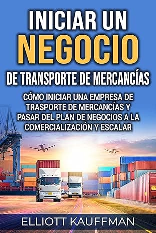 Portada de Iniciar un negocio de transporte de mercancías: Cómo iniciar una empresa de trasporte de mercancías y pasar del plan de negocios a la comercialización y escalar